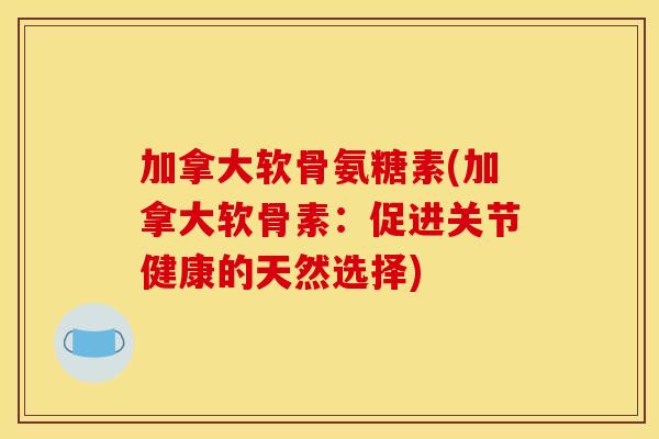 加拿大软骨氨糖素(加拿大软骨素：促进关节健康的天然选择)