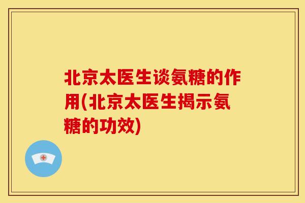 北京太医生谈氨糖的作用(北京太医生揭示氨糖的功效) 北京太医生谈氨糖的作用(北京太医生揭示氨糖的功效)