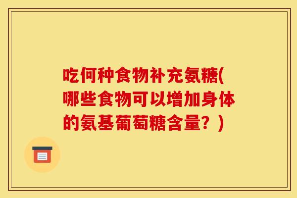 吃何种食物补充氨糖(哪些食物可以增加身体的氨基葡萄糖含量？)