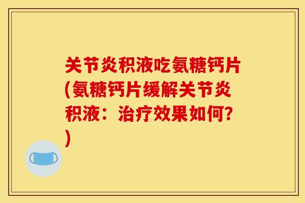 关节炎积液吃氨糖钙片(氨糖钙片缓解关节炎积液：治疗效果如何？)