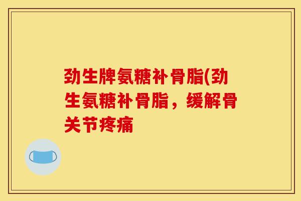 劲生牌氨糖补骨脂(劲生氨糖补骨脂,缓解骨关节 劲生牌氨糖补骨脂(劲生氨糖补骨脂,缓解骨关节