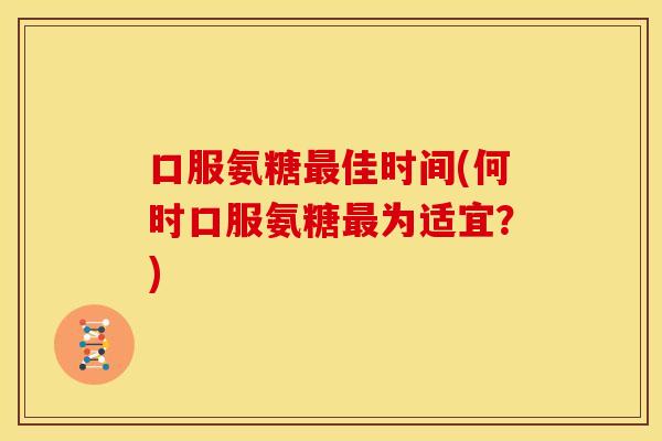 口服氨糖佳时间(何时口服氨糖为适宜?) 口服氨糖佳时间(何时口服氨糖为适宜?)