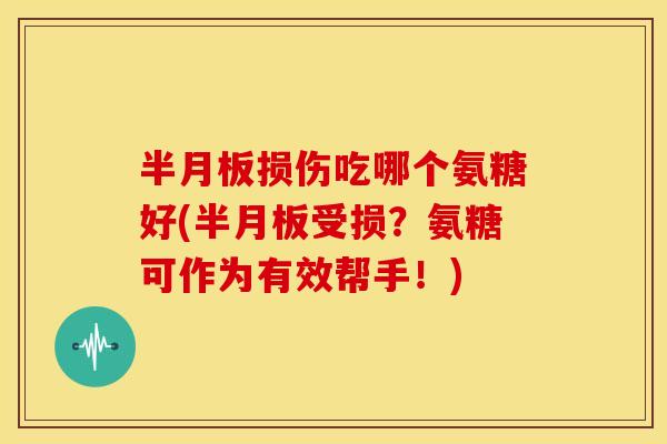 半月板损伤吃哪个氨糖好(半月板受损？氨糖可作为有效帮手！)