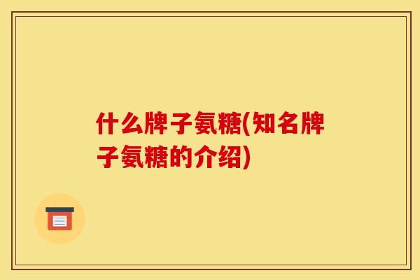 什么牌子氨糖(知名牌子氨糖的介绍)