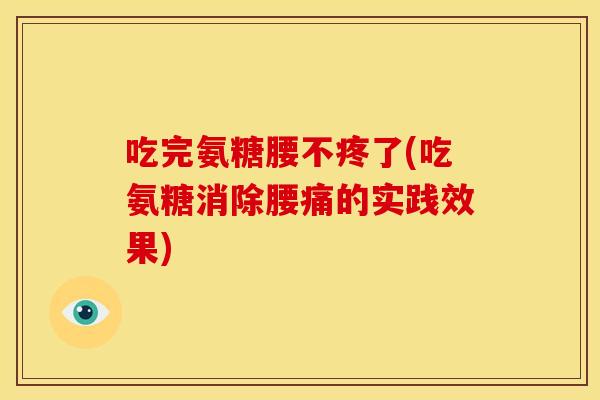 吃完氨糖腰不疼了(吃氨糖消除腰痛的实践效果)