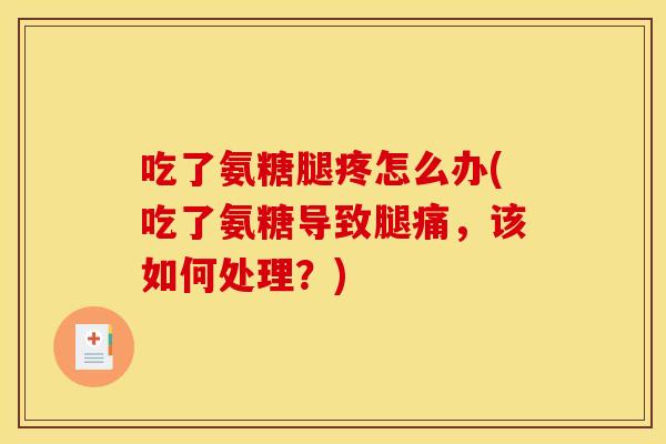 吃了氨糖腿疼怎么办(吃了氨糖导致腿痛，该如何处理？)