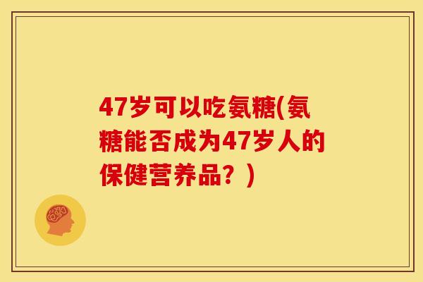 47岁可以吃氨糖(氨糖能否成为47岁人的保健营养品?) 47岁可以吃氨糖(氨糖能否成为47岁人的保健营养品?)