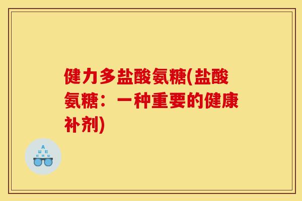 健力多盐酸氨糖(盐酸氨糖：一种重要的健康补剂)