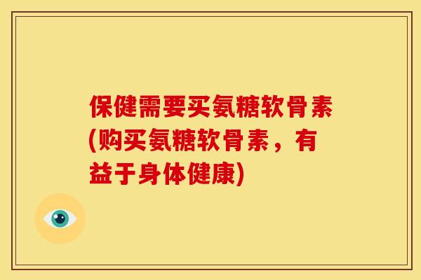 保健需要买氨糖软骨素(购买氨糖软骨素，有益于身体健康)