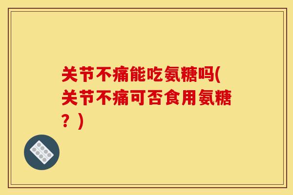 关节不痛能吃氨糖吗(关节不痛可否食用氨糖？)