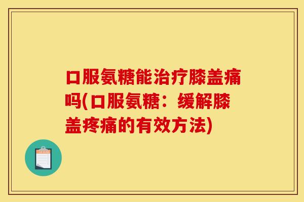 口服氨糖能治疗膝盖痛吗(口服氨糖：缓解膝盖疼痛的有效方法)
