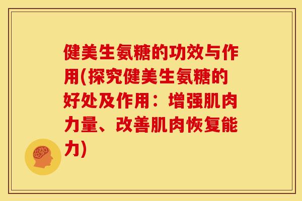 健美生氨糖的功效与作用(探究健美生氨糖的好处及作用:增强肌肉力量、改善肌肉恢复能力) 健美生氨糖的功效与作用(探究健美生氨糖的好处及作用:增强肌肉力量、改善肌肉恢复能力)