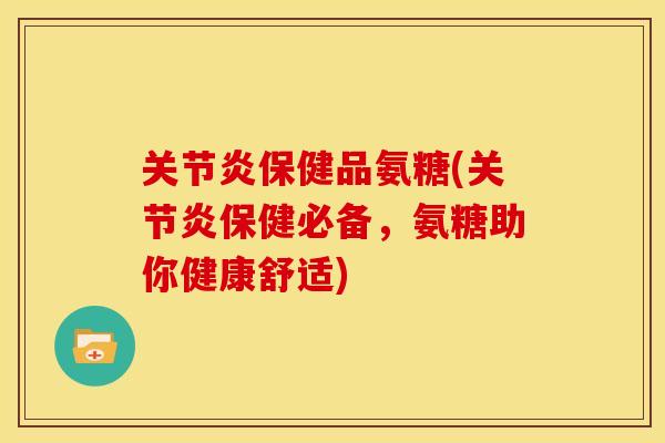 关节炎保健品氨糖(关节炎保健必备，氨糖助你健康舒适)