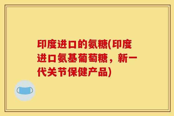 印度进口的氨糖(印度进口氨基葡萄糖，新一代关节保健产品)