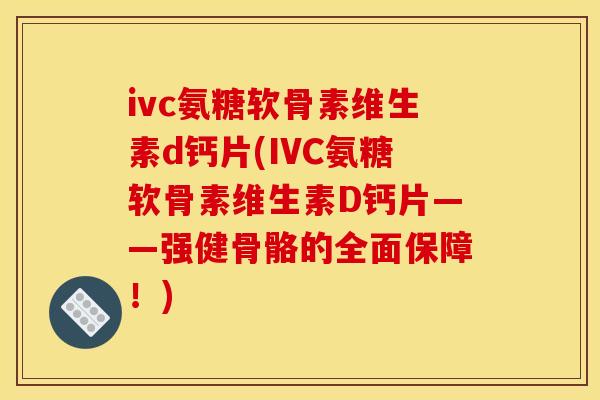 ivc氨糖软骨素维生素d钙片(IVC氨糖软骨素维生素D钙片——强健骨骼的全面保障！)