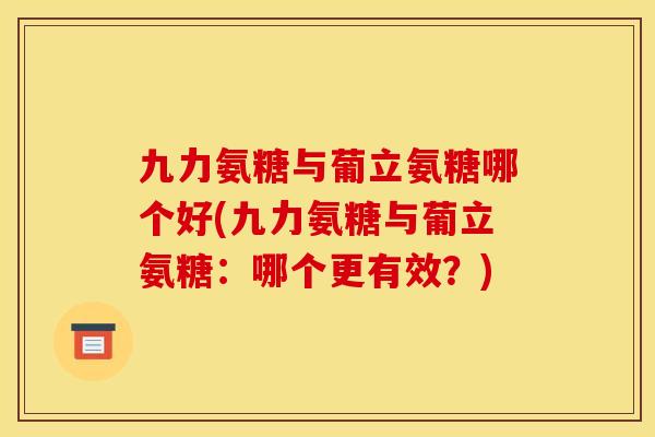 九力氨糖与葡立氨糖哪个好(九力氨糖与葡立氨糖：哪个更有效？)