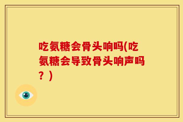吃氨糖会骨头响吗(吃氨糖会导致骨头响声吗？)