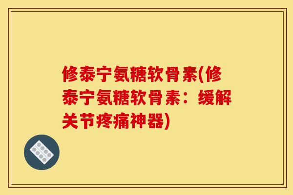 修泰宁氨糖软骨素(修泰宁氨糖软骨素：缓解关节疼痛神器)