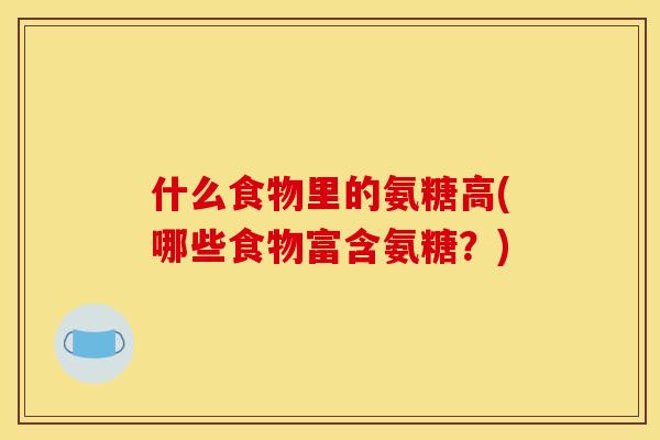 什么食物里的氨糖高(哪些食物富含氨糖？)