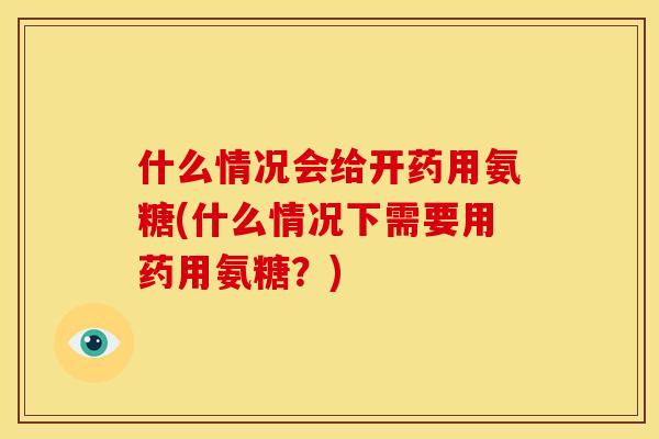 什么情况会给开药用氨糖(什么情况下需要用药用氨糖？)