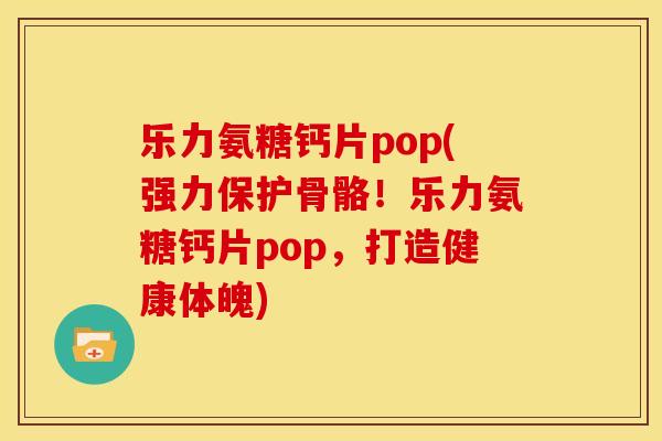 乐力氨糖钙片pop(强力保护骨骼！乐力氨糖钙片pop，打造健康体魄)