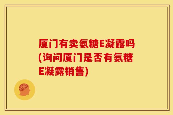 厦门有卖氨糖E凝露吗(询问厦门是否有氨糖E凝露销售)