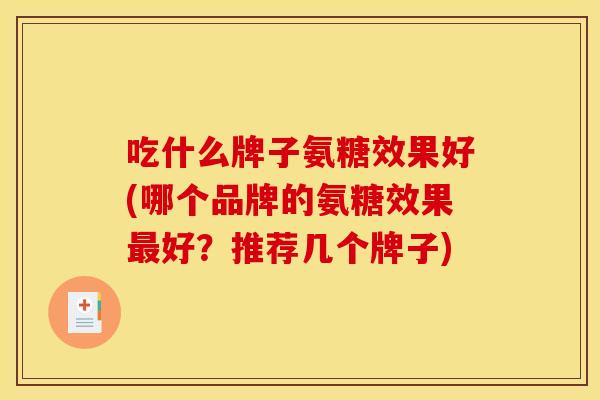 吃什么牌子氨糖效果好(哪个品牌的氨糖效果好？推荐几个牌子)