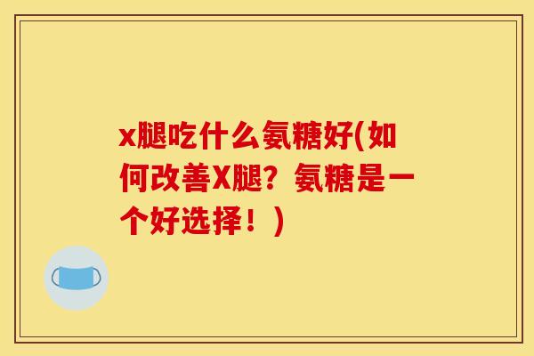x腿吃什么氨糖好(如何改善X腿？氨糖是一个好选择！)