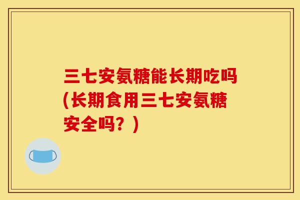 三七安氨糖能长期吃吗(长期食用三七安氨糖安全吗？)