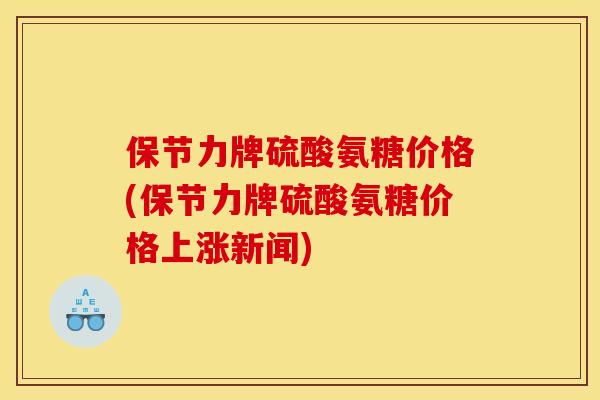保节力牌硫酸氨糖价格(保节力牌硫酸氨糖价格上涨新闻)