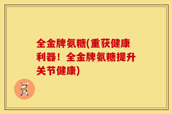 全金牌氨糖(重获健康利器！全金牌氨糖提升关节健康)