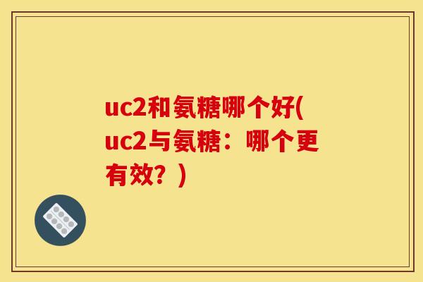 uc2和氨糖哪个好(uc2与氨糖:哪个更有效?) uc2和氨糖哪个好(uc2与氨糖:哪个更有效?)