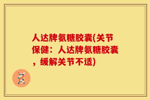人达牌氨糖胶囊(关节保健：人达牌氨糖胶囊，缓解关节不适)