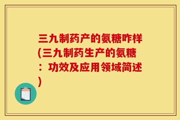 三九制药产的氨糖咋样(三九制药生产的氨糖：功效及应用领域简述)