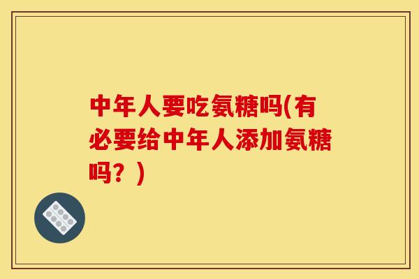 中年人要吃氨糖吗(有必要给中年人添加氨糖吗？)