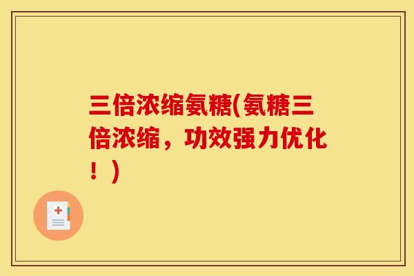 三倍浓缩氨糖(氨糖三倍浓缩，功效强力优化！)