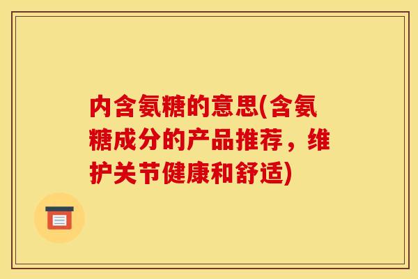 内含氨糖的意思(含氨糖成分的产品推荐，维护关节健康和舒适)