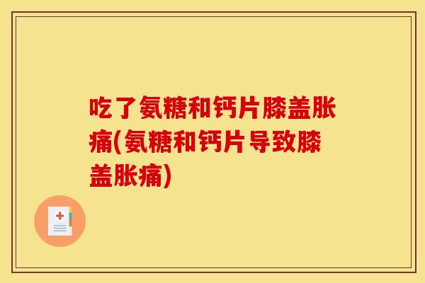 吃了氨糖和钙片膝盖胀痛(氨糖和钙片导致膝盖胀痛)