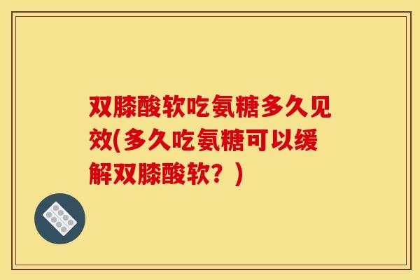 双膝酸软吃氨糖多久见效(多久吃氨糖可以缓解双膝酸软？)