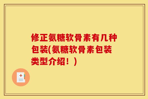 修正氨糖软骨素有几种包装(氨糖软骨素包装类型介绍！)