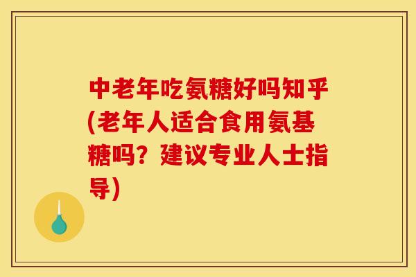 中老年吃氨糖好吗知乎(老年人适合食用氨基糖吗？建议专业人士指导)