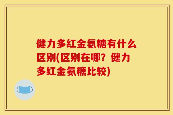 健力多红金氨糖有什么区别(区别在哪？健力多红金氨糖比较)