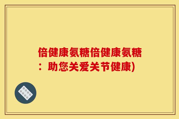 倍健康氨糖倍健康氨糖：助您关爱关节健康)