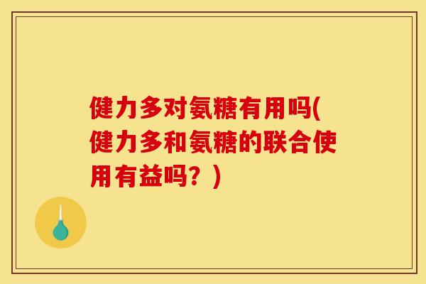健力多对氨糖有用吗(健力多和氨糖的联合使用有益吗？)