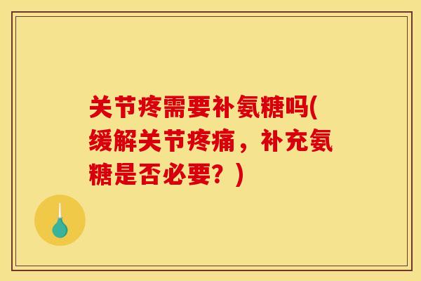 关节疼需要补氨糖吗(缓解关节疼痛，补充氨糖是否必要？)