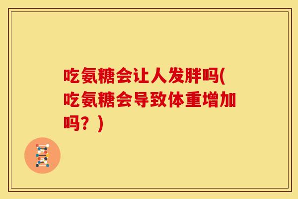 吃氨糖会让人发胖吗(吃氨糖会导致体重增加吗？)