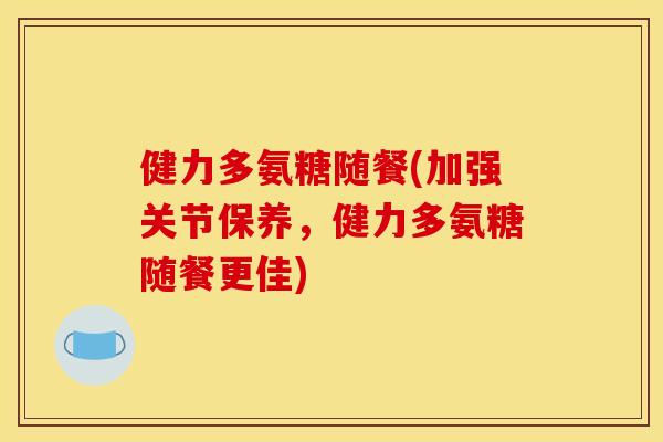 健力多氨糖随餐(加强关节保养,健力多氨糖随餐更佳) 健力多氨糖随餐(加强关节保养,健力多氨糖随餐更佳)