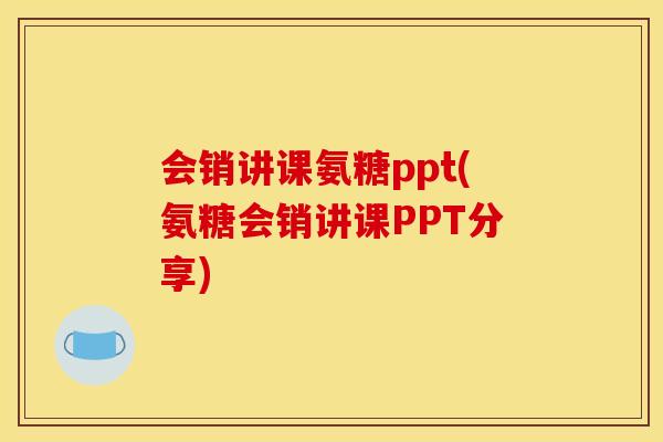会销讲课氨糖ppt(氨糖会销讲课PPT分享)