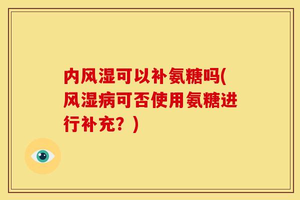 内风湿可以补氨糖吗(风湿病可否使用氨糖进行补充？)