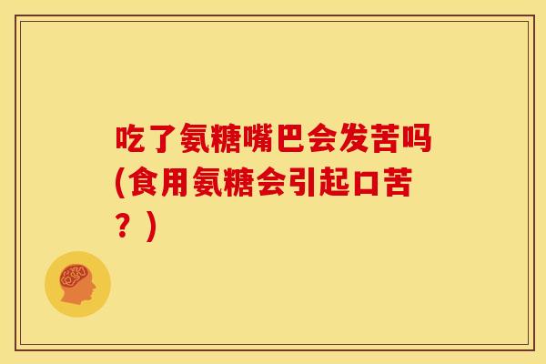 吃了氨糖嘴巴会发苦吗(食用氨糖会引起口苦？)